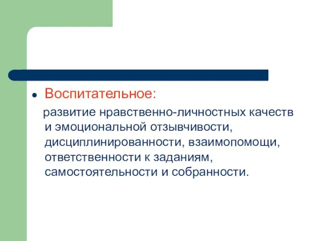 Воспитательное: развитие нравственно-личностных качеств и эмоциональной отзывчивости, дисциплинированности, взаимопомощи, ответственности к заданиям, самостоятельности и собранности.