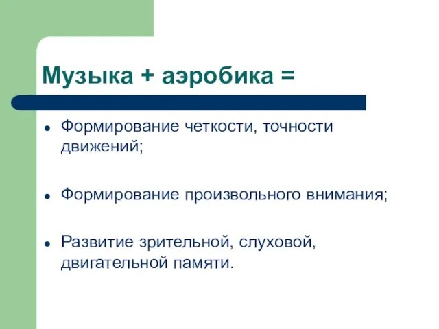 Музыка + аэробика = Формирование четкости, точности движений; Формирование произвольного внимания; Развитие зрительной, слуховой, двигательной памяти.