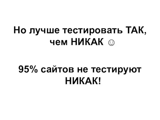 Но лучше тестировать ТАК, чем НИКАК ☺ 95% сайтов не тестируют НИКАК!