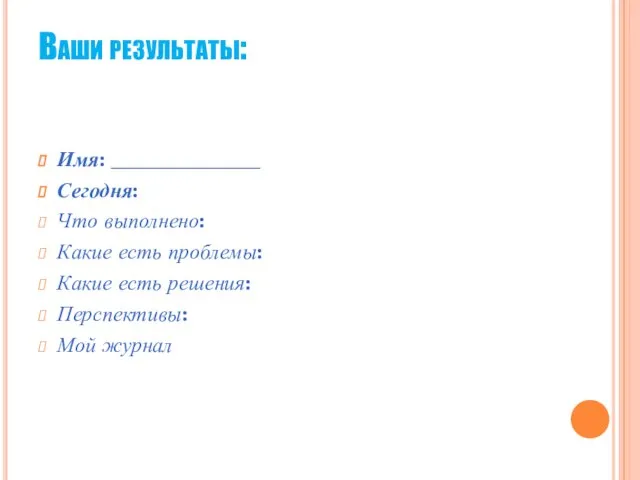 Ваши результаты: Имя: ______________ Сегодня: Что выполнено: Какие есть проблемы: Какие есть решения: Перспективы: Мой журнал