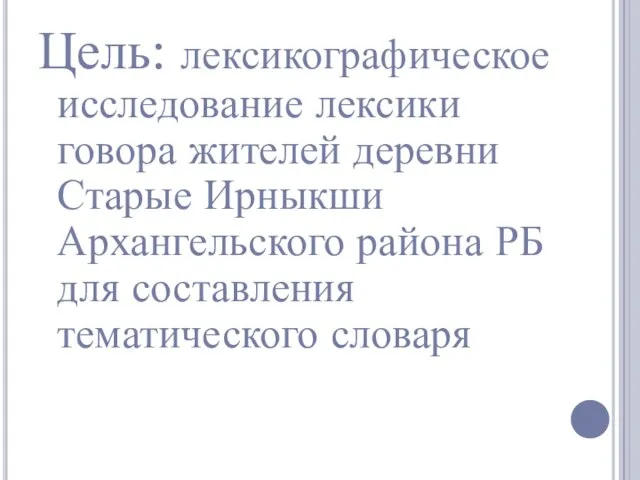 Цель: лексикографическое исследование лексики говора жителей деревни Старые Ирныкши Архангельского района РБ для составления тематического словаря