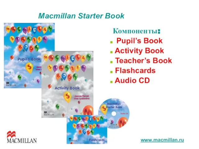 Компоненты: Pupil’s Book Activity Book Teacher’s Book Flashcards Audio CD www.macmillan.ru Macmillan Starter Book