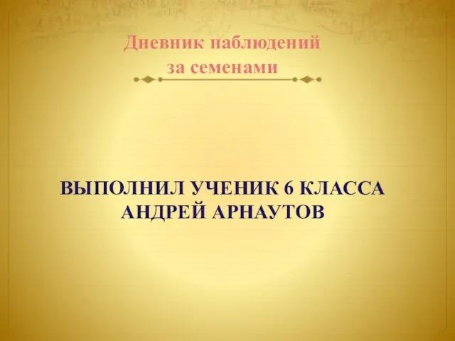 Дневник наблюдений за семенами ВЫПОЛНИЛ УЧЕНИК 6 КЛАССА АНДРЕЙ АРНАУТОВ