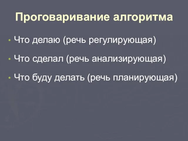 Проговаривание алгоритма Что делаю (речь регулирующая) Что сделал (речь анализирующая) Что буду делать (речь планирующая)