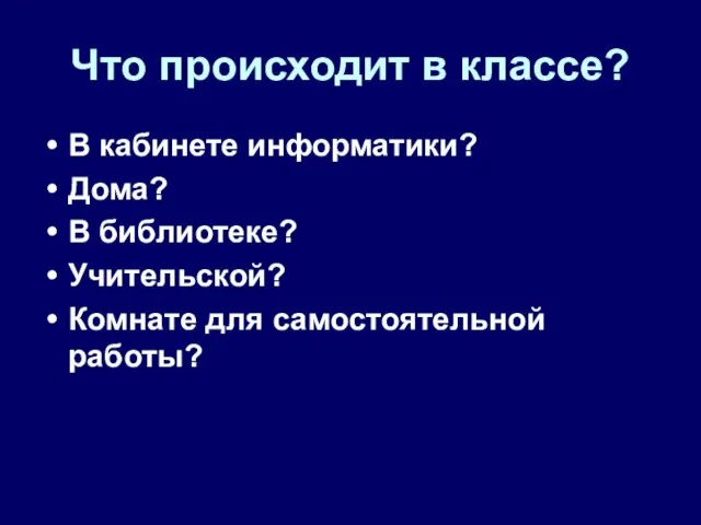 Что происходит в классе? В кабинете информатики? Дома? В библиотеке? Учительской? Комнате для самостоятельной работы?