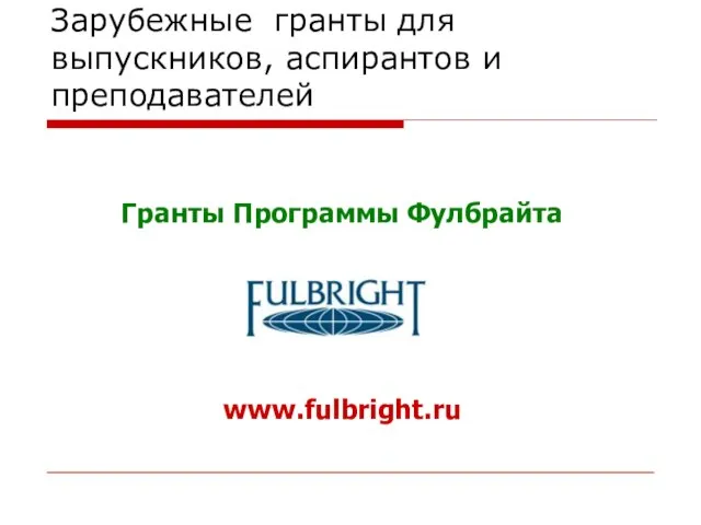 Зарубежные гранты для выпускников, аспирантов и преподавателей Гранты Программы Фулбрайта www.fulbright.ru