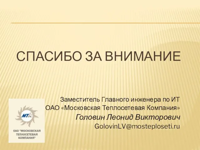 СПАСИБО ЗА ВНИМАНИЕ Заместитель Главного инженера по ИТ ОАО «Московская Теплосетевая Компания» Головин Леонид Викторович GolovinLV@mosteploseti.ru