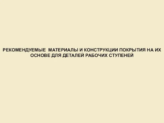 РЕКОМЕНДУЕМЫЕ МАТЕРИАЛЫ И КОНСТРУКЦИИ ПОКРЫТИЯ НА ИХ ОСНОВЕ ДЛЯ ДЕТАЛЕЙ РАБОЧИХ СТУПЕНЕЙ