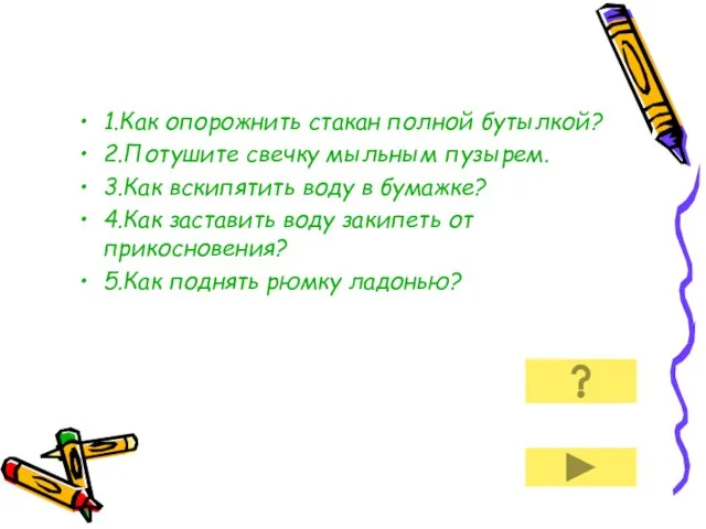 1.Как опорожнить стакан полной бутылкой? 2.Потушите свечку мыльным пузырем. 3.Как вскипятить воду