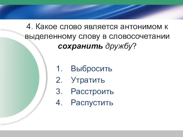 4. Какое слово является антонимом к выделенному слову в словосочетании сохранить дружбу? Выбросить Утратить Расстроить Распустить