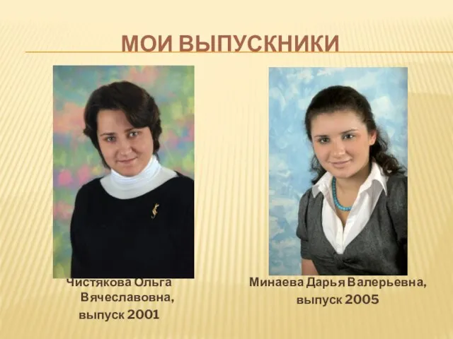 МОИ ВЫПУСКНИКИ Чистякова Ольга Вячеславовна, выпуск 2001 Минаева Дарья Валерьевна, выпуск 2005