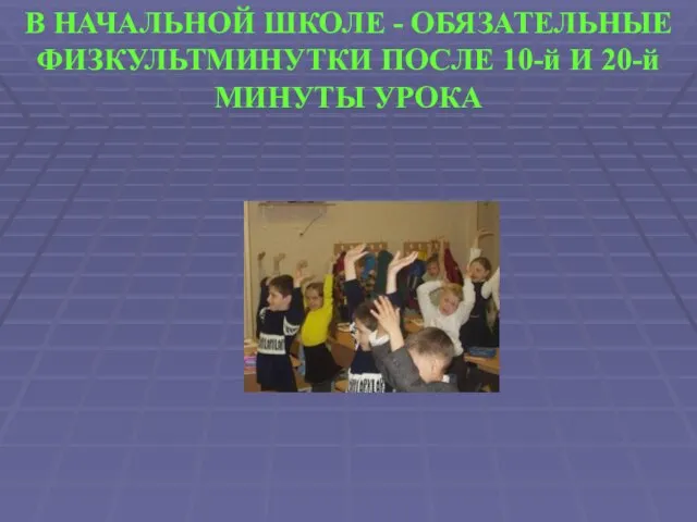 В НАЧАЛЬНОЙ ШКОЛЕ - ОБЯЗАТЕЛЬНЫЕ ФИЗКУЛЬТМИНУТКИ ПОСЛЕ 10-й И 20-й МИНУТЫ УРОКА