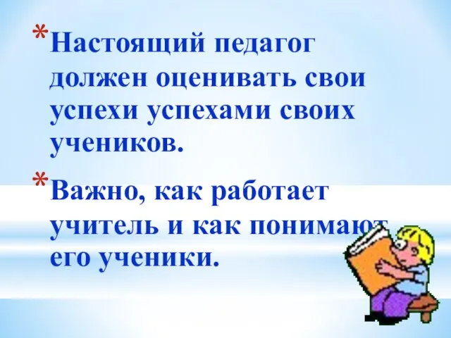 Настоящий педагог должен оценивать свои успехи успехами своих учеников. Важно, как работает