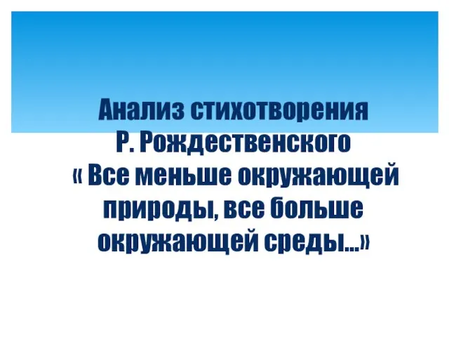 Анализ стихотворения Р. Рождественского « Все меньше окружающей природы, все больше окружающей среды…»