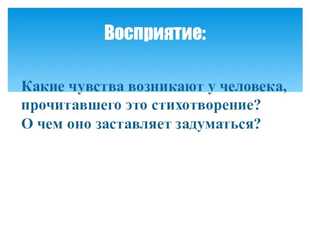 Какие чувства возникают у человека, прочитавшего это стихотворение? О чем оно заставляет задуматься? Восприятие: