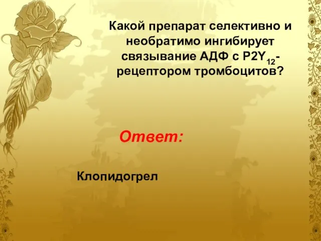 Какой препарат селективно и необратимо ингибирует связывание АДФ с P2Y12-рецептором тромбоцитов? Клопидогрел Ответ: