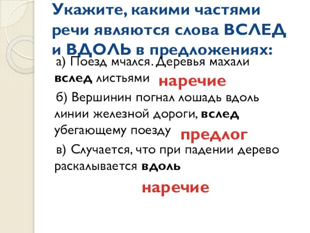 Укажите, какими частями речи являются слова ВСЛЕД и ВДОЛЬ в предложениях: а)