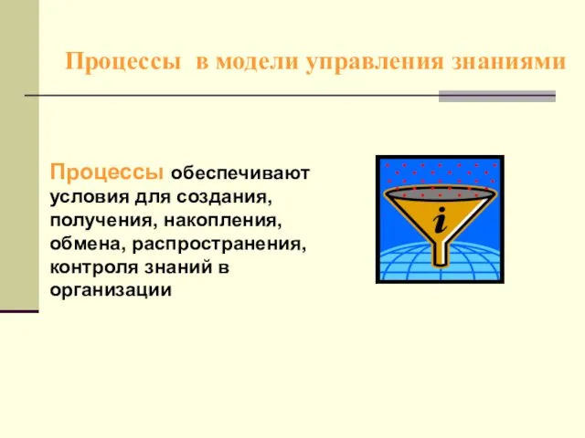 Процессы в модели управления знаниями Процессы обеспечивают условия для создания, получения, накопления,