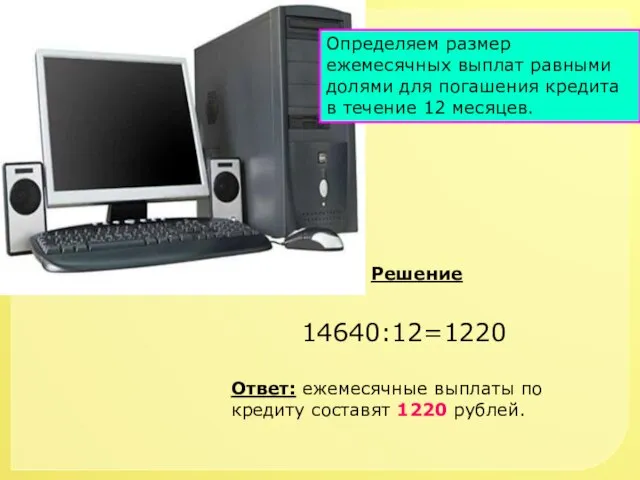 Решение 14640:12=1220 Ответ: ежемесячные выплаты по кредиту составят 1220 рублей. Определяем размер