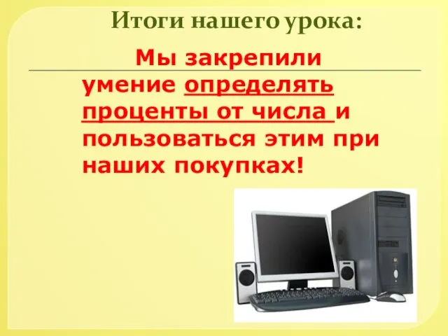 Итоги нашего урока: Мы закрепили умение определять проценты от числа и пользоваться этим при наших покупках!