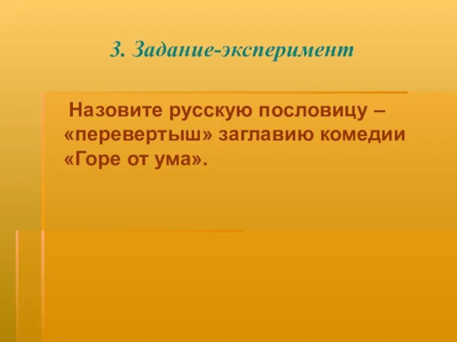 3. Задание-эксперимент Назовите русскую пословицу – «перевертыш» заглавию комедии «Горе от ума».