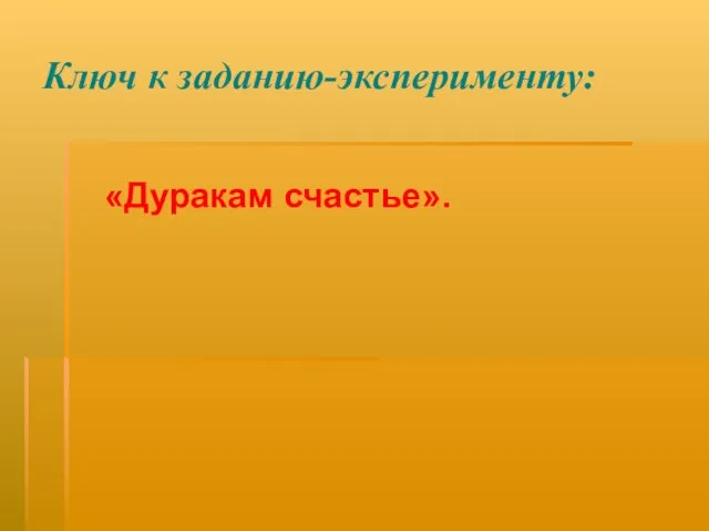 Ключ к заданию-эксперименту: «Дуракам счастье».