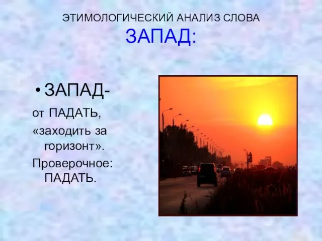 ЭТИМОЛОГИЧЕСКИЙ АНАЛИЗ СЛОВА ЗАПАД: ЗАПАД- от ПАДАТЬ, «заходить за горизонт». Проверочное: ПАДАТЬ.