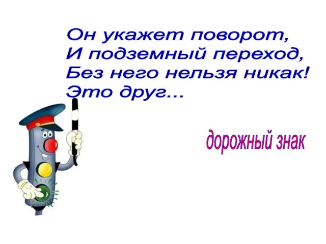 Он укажет поворот, И подземный переход, Без него нельзя никак! Это друг... дорожный знак