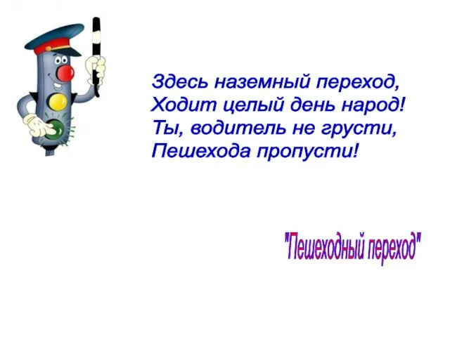 Здесь наземный переход, Ходит целый день народ! Ты, водитель не грусти, Пешехода пропусти! "Пешеходный переход"