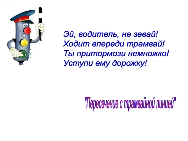 Эй, водитель, не зевай! Ходит впереди трамвай! Ты притормози немножко! Уступи ему