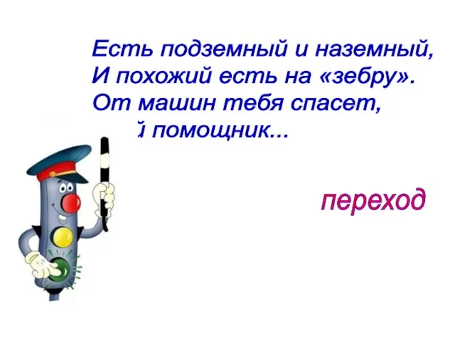 Есть подземный и наземный, И похожий есть на «зебру». От машин тебя спасет, Твой помощник... переход