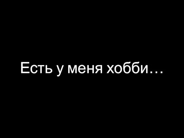 Есть у меня хобби…