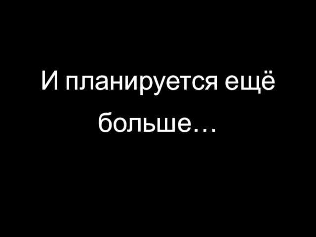 И планируется ещё больше…