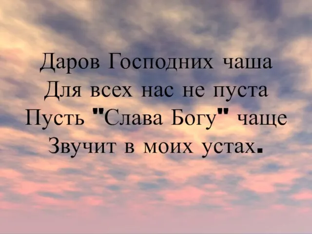 Даров Господних чаша Для всех нас не пуста Пусть "Слава Богу" чаще Звучит в моих устах.