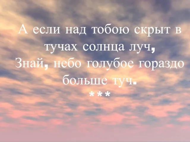 А если над тобою скрыт в тучах солнца луч, Знай, небо голубое гораздо больше туч. ***