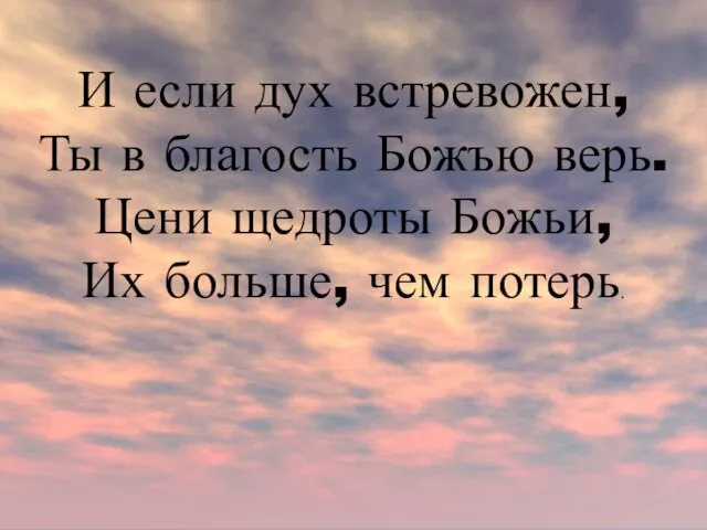 И если дух встревожен, Ты в благость Божъю верь. Цени щедроты Божьи, Их больше, чем потерь.