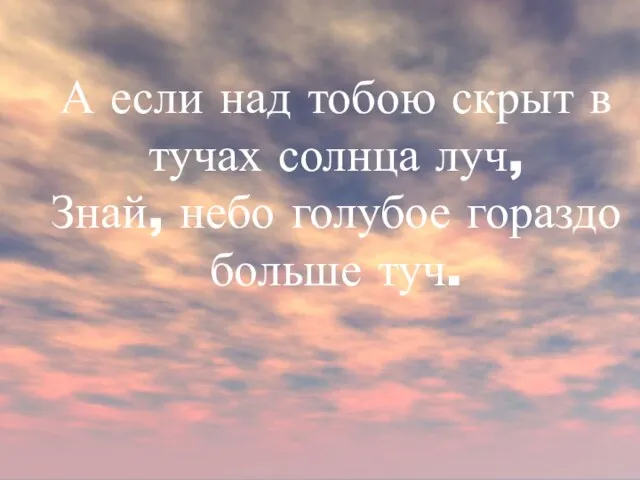 А если над тобою скрыт в тучах солнца луч, Знай, небо голубое гораздо больше туч.