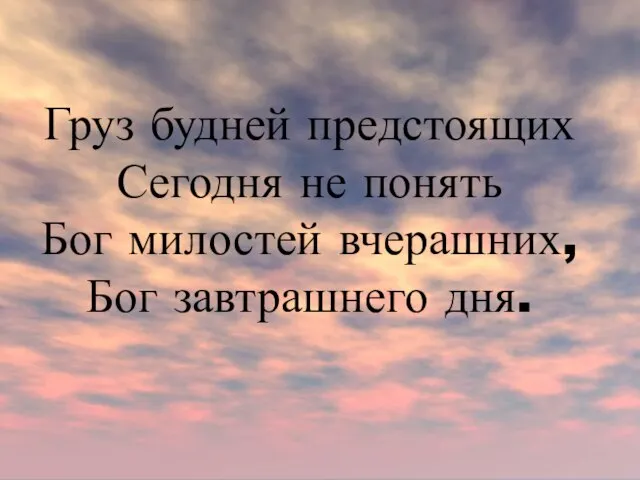 Груз будней предстоящих Сегодня не понять Бог милостей вчерашних, Бог завтрашнего дня.