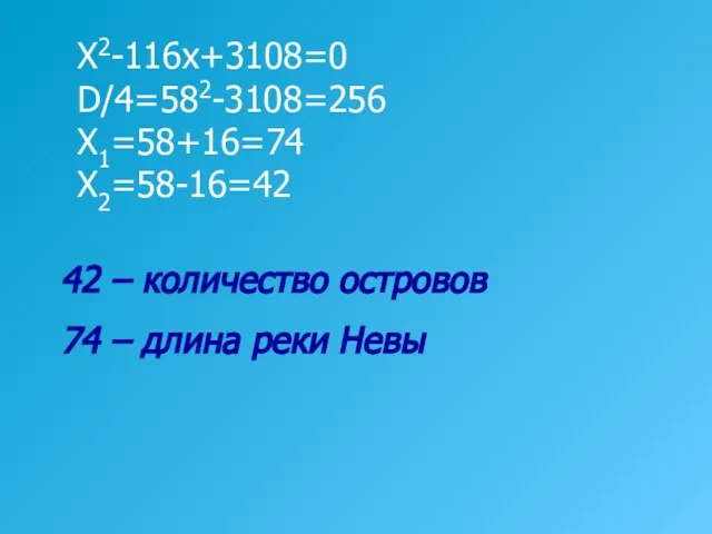 X2-116x+3108=0 D/4=582-3108=256 X1=58+16=74 X2=58-16=42 42 – количество островов 74 – длина реки Невы