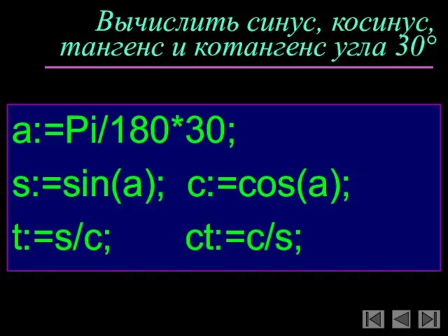 Вычислить синус, косинус, тангенс и котангенс угла 30° a:=Pi/180*30; s:=sin(a); c:=cos(a); t:=s/c; ct:=c/s;