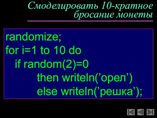 Смоделировать 10-кратное бросание монеты randomize; for i=1 to 10 do if random(2)=0 then writeln(’орел’) else writeln(’решка’);