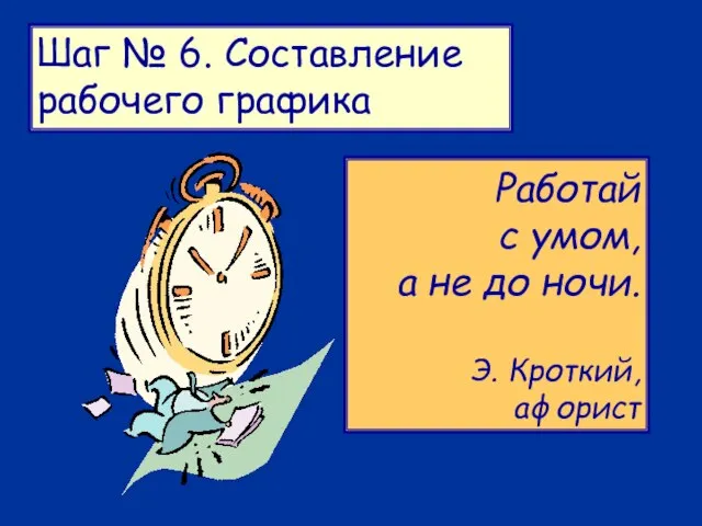 Шаг № 6. Составление рабочего графика Работай с умом, а не до ночи. Э. Кроткий, афорист