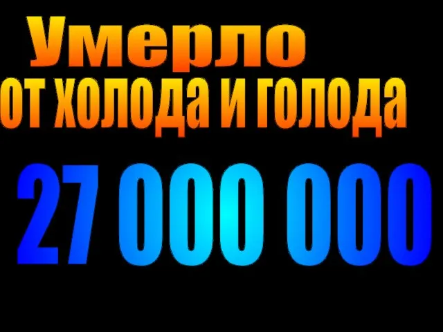 27 000 000 Умерло от холода и голода