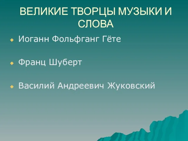 ВЕЛИКИЕ ТВОРЦЫ МУЗЫКИ И СЛОВА Иоганн Фольфганг Гёте Франц Шуберт Василий Андреевич Жуковский