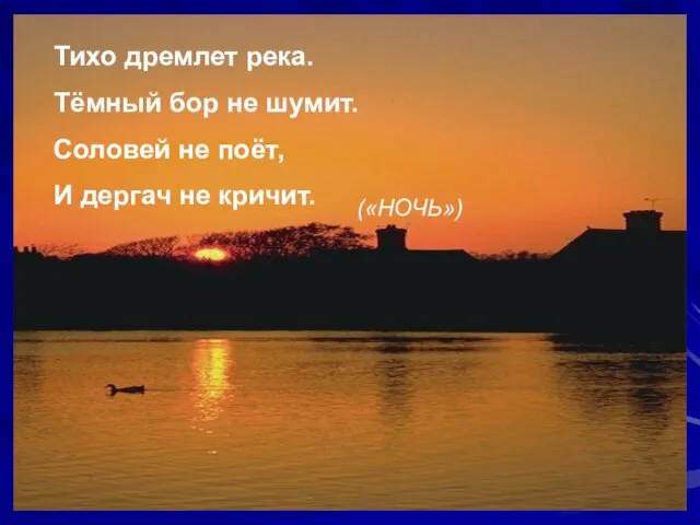 Тихо дремлет река. Тёмный бор не шумит. Соловей не поёт, И дергач не кричит. («НОЧЬ»)