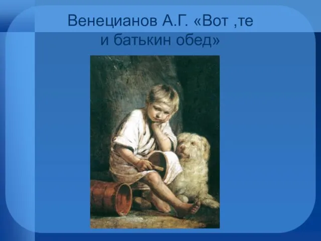 Венецианов А.Г. «Вот ,те и батькин обед»