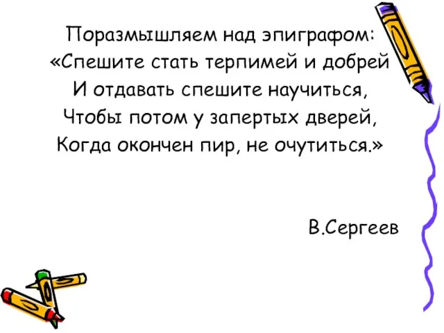 Поразмышляем над эпиграфом: «Спешите стать терпимей и добрей И отдавать спешите научиться,