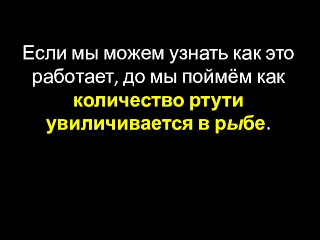 Если мы можем узнать как это работает, до мы поймём как количество ртути увиличивается в рыбе.