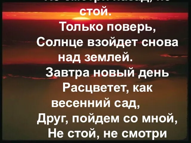 Друг, пойдем со мной, Не смотри назад, не стой. Только поверь, Солнце