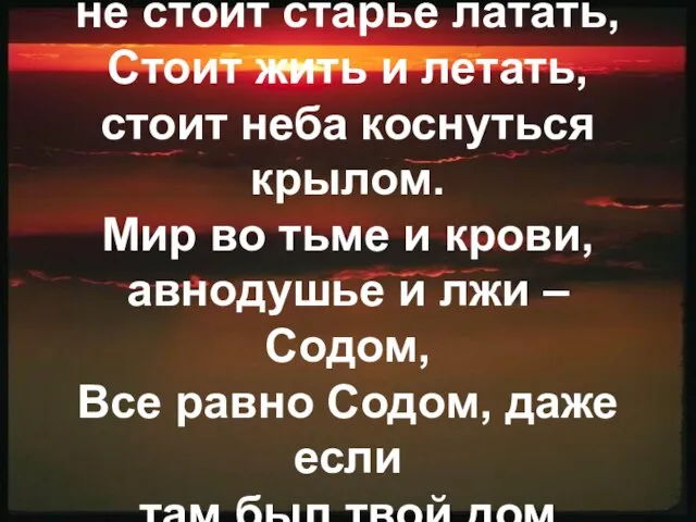 Друг, пойдем со мной, не стоит старье латать, Стоит жить и летать,